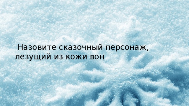  Назовите сказочный персонаж, лезущий из кожи вон 