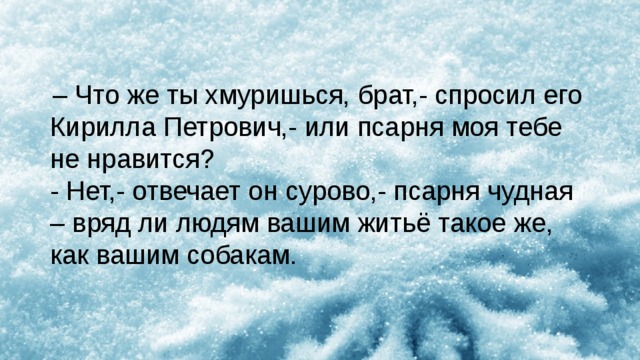  – Что же ты хмуришься, брат,- спросил его Кирилла Петрович,- или псарня моя тебе не нравится? - Нет,- отвечает он сурово,- псарня чудная – вряд ли людям вашим житьё такое же, как вашим собакам. 