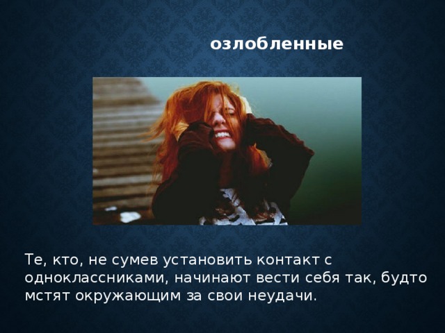  озлобленные Те, кто, не сумев установить контакт с одноклассниками, начинают вести себя так, будто мстят окружающим за свои неудачи.     