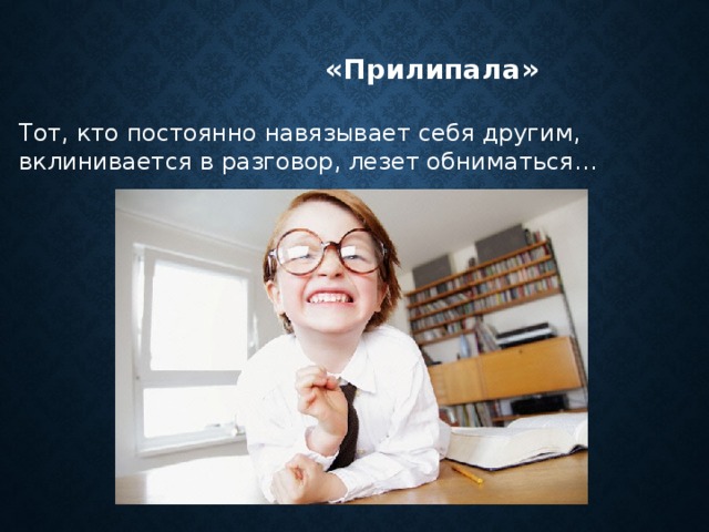  «Прилипала» Тот, кто постоянно навязывает себя другим, вклинивается в разговор, лезет обниматься… 