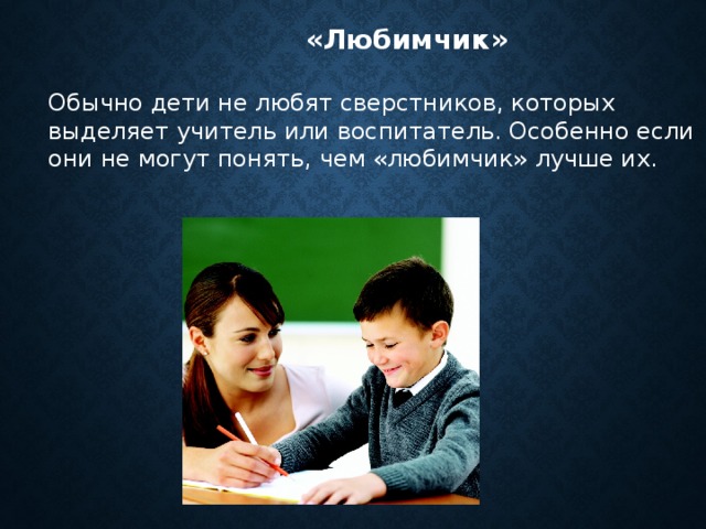  «Любимчик»  Обычно дети не любят сверстников, которых выделяет учитель или воспитатель. Особенно если они не могут понять, чем «любимчик» лучше их. 