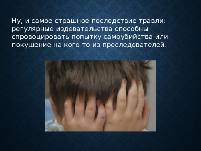 Ну, и самое страшное последствие травли: регулярные издевательства способны спровоцировать попытку самоубийства или покушение на кого-то из преследователей.      