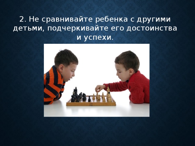 2. Не сравнивайте ребенка с другими детьми, подчеркивайте его достоинства и успехи.      