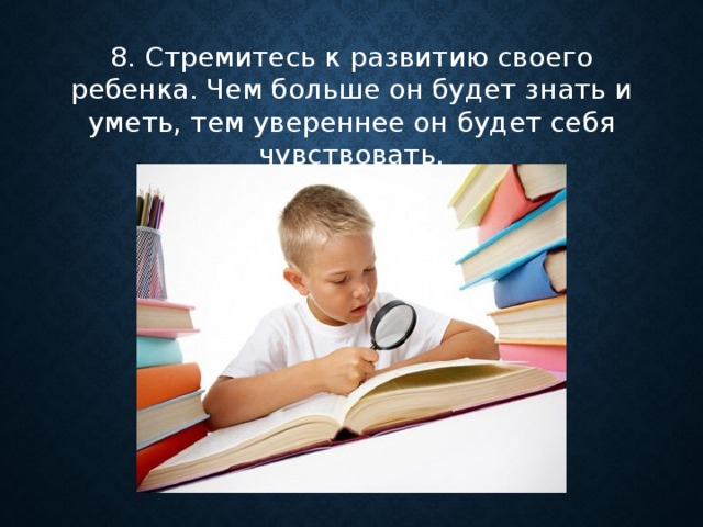 8. Стремитесь к развитию своего ребенка. Чем больше он будет знать и уметь, тем увереннее он будет себя чувствовать.    