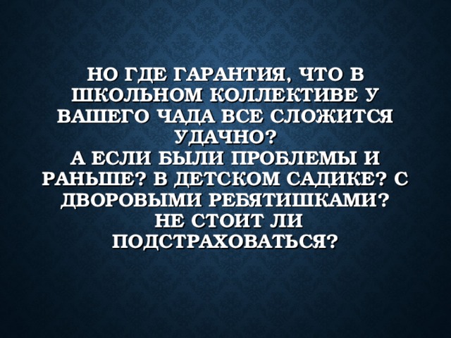 НО ГДЕ ГАРАНТИЯ, ЧТО В ШКОЛЬНОМ КОЛЛЕКТИВЕ У ВАШЕГО ЧАДА ВСЕ СЛОЖИТСЯ УДАЧНО?  А ЕСЛИ БЫЛИ ПРОБЛЕМЫ И РАНЬШЕ? В ДЕТСКОМ САДИКЕ? С ДВОРОВЫМИ РЕБЯТИШКАМИ?  НЕ СТОИТ ЛИ ПОДСТРАХОВАТЬСЯ? 