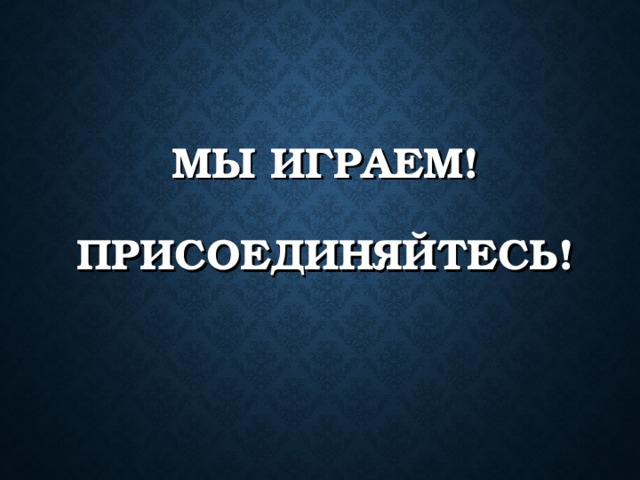 МЫ ИГРАЕМ!   ПРИСОЕДИНЯЙТЕСЬ! 