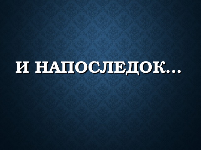И НАПОСЛЕДОК… 