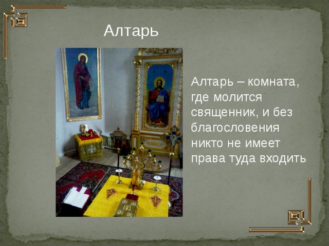 Алтарь Алтарь – комната, где молится священник, и без благословения никто не имеет права туда входить  