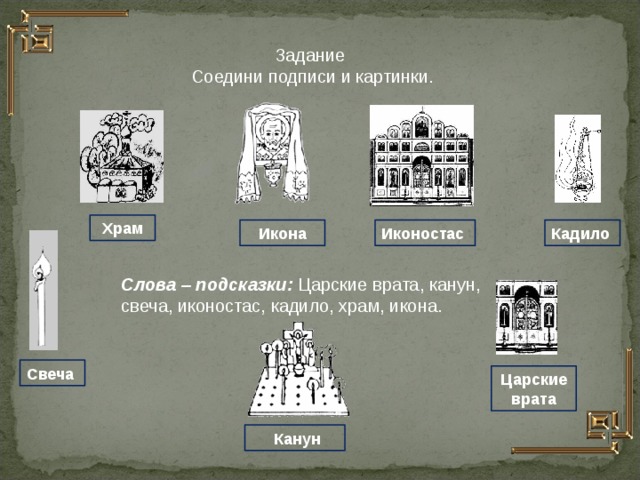 Задание Соедини подписи и картинки.  Храм Кадило Иконостас Икона Слова – подсказки: Царские врата, канун, свеча, иконостас, кадило, храм, икона. Свеча Царские врата  Канун  