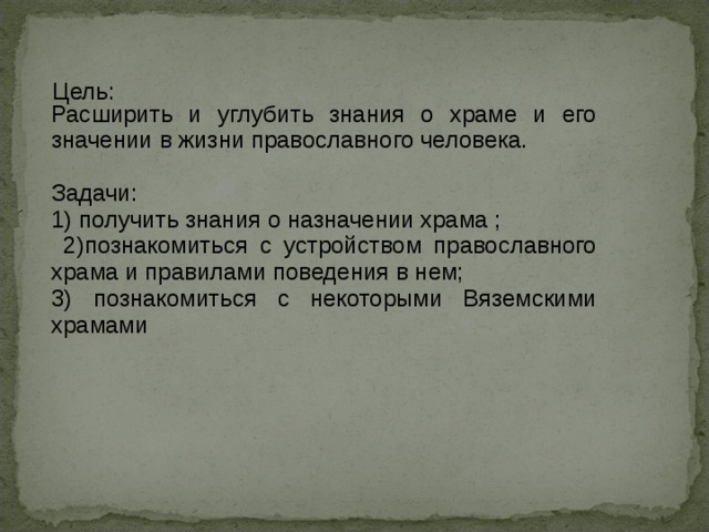  Цель: Расширить и углубить знания о храме и его значении в жизни православного человека. Задачи: 1) получить знания о назначении храма ;  2)познакомиться с устройством православного храма и правилами поведения в нем; 3) познакомиться с некоторыми Вяземскими храмами  