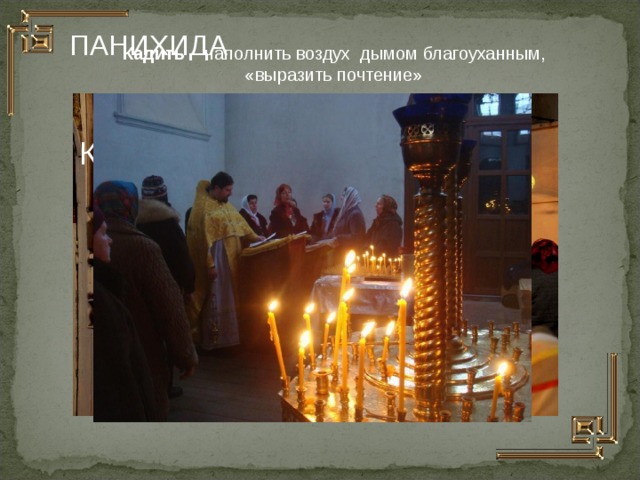 ПАНИХИДА Кадить – наполнить воздух дымом благоуханным, «выразить почтение» КАДИЛО  