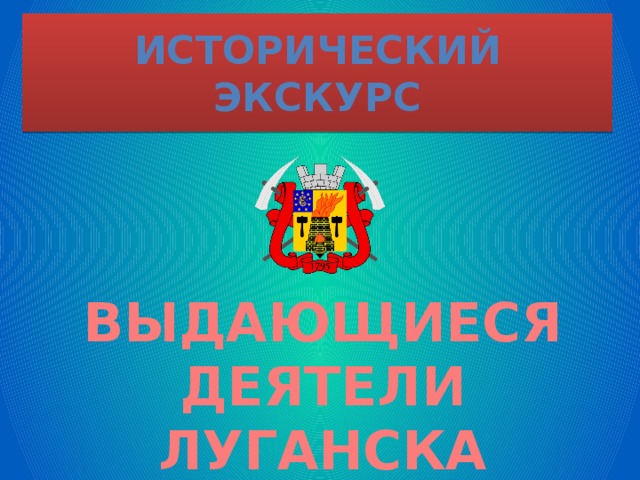 Исторический экскурс ВЫДАЮЩИЕСЯ ДЕЯТЕЛИ ЛУГАНСКА 