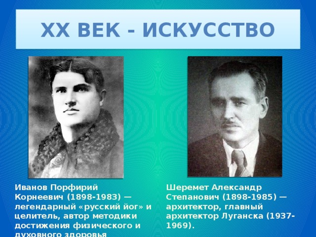XX век - искусство Иванов Порфирий Корнеевич (1898-1983) — легендарный «русский йог» и целитель, автор методики  достижения физического и духовного здоровья человека. Шеремет Александр Степанович (1898-1985) — архитектор, главный архитектор Луганска (1937-1969). 