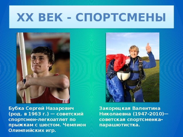 XX век - спортсмены Бубка Сергей Назарович (род. в 1963 г.) — советский спортсмен-легкоатлет по прыжкам с шестом. Чемпион Олимпийских игр. Закорецкая Валентина Николаевна (1947-2010)— советская спортсменка-парашютистка. 