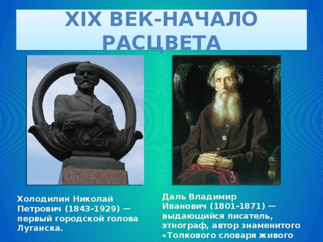 XIX век-начало расцвета Даль Владимир Иванович (1801-1871) — выдающийся писатель, этнограф, автор знаменитого «Толкового словаря живого великорусского языка». Холодилин Николай Петрович (1843-1929) — первый городской голова Луганска. 