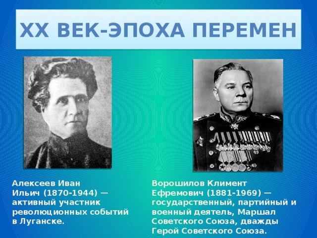 XX век-эпоха перемен Алексеев Иван Ильич (1870-1944) — активный участник революционных событий в Луганске. Ворошилов Климент Ефремович (1881-1969) — государственный, партийный и военный деятель, Маршал Советского Союза, дважды Герой Советского Союза. 