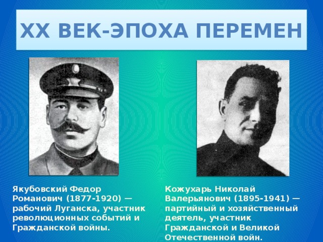 XX век-эпоха перемен Якубовский Федор Романович (1877-1920) — рабочий Луганска, участник революционных событий и Гражданской войны. Кожухарь Николай Валерьянович (1895-1941) — партийный и хозяйственный деятель, участник Гражданской и Великой Отечественной войн. 