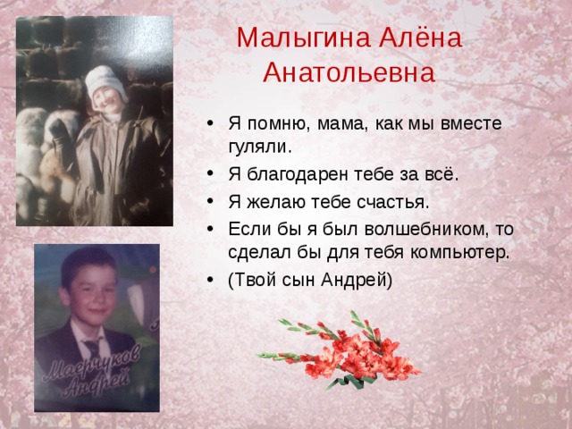 Малыгина Алёна Анатольевна Я помню, мама, как мы вместе гуляли. Я благодарен тебе за всё. Я желаю тебе счастья. Если бы я был волшебником, то сделал бы для тебя компьютер. (Твой сын Андрей)  