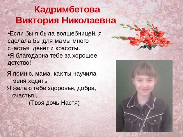  Кадримбетова Виктория Николаевна Если бы я была волшебницей, я сделала бы для мамы много счастья, денег и красоты. Я благодарна тебе за хорошее детство! Я помню, мама, как ты научила меня ходить. Я желаю тебе здоровья, добра, счастья!,  (Твоя дочь Настя) 