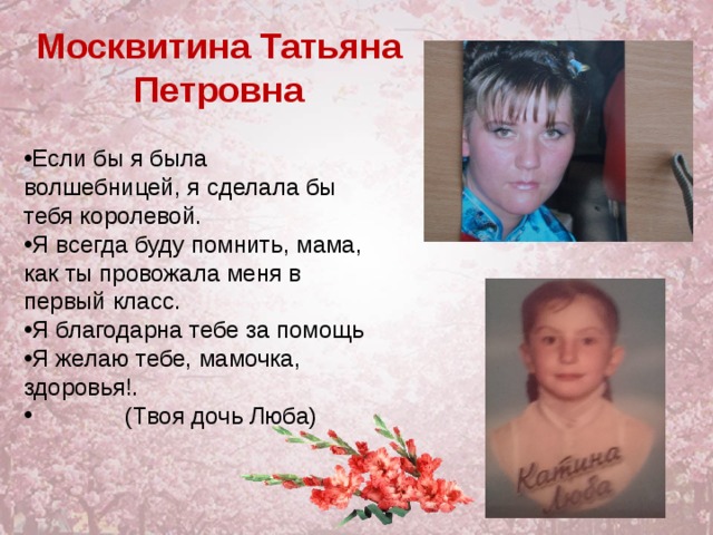 Москвитина Татьяна Петровна Если бы я была волшебницей, я сделала бы тебя королевой. Я всегда буду помнить, мама, как ты провожала меня в первый класс. Я благодарна тебе за помощь Я желаю тебе, мамочка, здоровья!.  (Твоя дочь Люба) 
