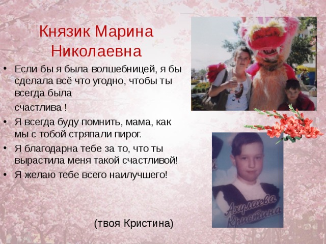 Князик Марина Николаевна Если бы я была волшебницей, я бы сделала всё что угодно, чтобы ты всегда была  счастлива ! Я всегда буду помнить, мама, как мы с тобой стряпали пирог. Я благодарна тебе за то, что ты вырастила меня такой счастливой! Я желаю тебе всего наилучшего!  (твоя Кристина) 