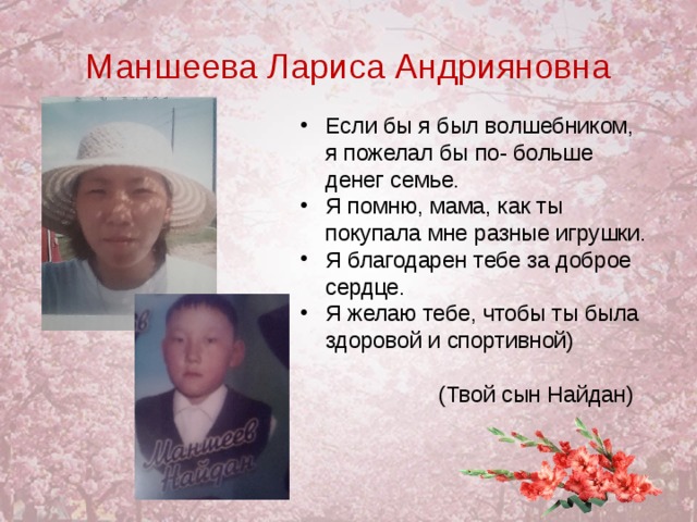 Маншеева Лариса Андрияновна Если бы я был волшебником, я пожелал бы по- больше денег семье. Я помню, мама, как ты покупала мне разные игрушки. Я благодарен тебе за доброе сердце. Я желаю тебе, чтобы ты была здоровой и спортивной)    (Твой сын Найдан)  