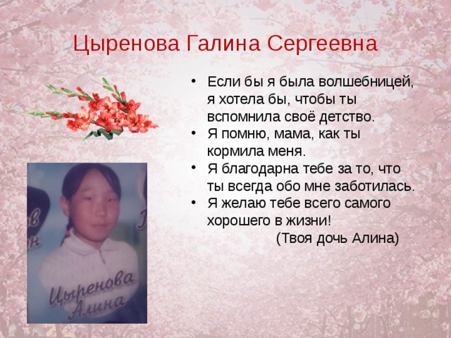 Цыренова Галина Сергеевна Если бы я была волшебницей, я хотела бы, чтобы ты вспомнила своё детство. Я помню, мама, как ты кормила меня. Я благодарна тебе за то, что ты всегда обо мне заботилась. Я желаю тебе всего самого хорошего в жизни!   (Твоя дочь Алина)  
