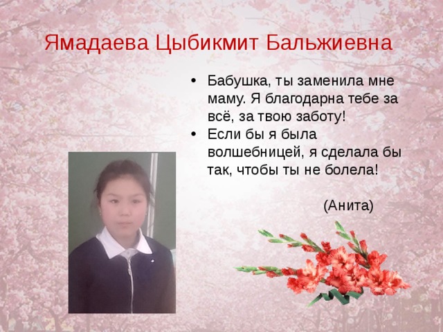 Ямадаева Цыбикмит Бальжиевна Бабушка, ты заменила мне маму. Я благодарна тебе за всё, за твою заботу! Если бы я была волшебницей, я сделала бы так, чтобы ты не болела!    (Анита)  