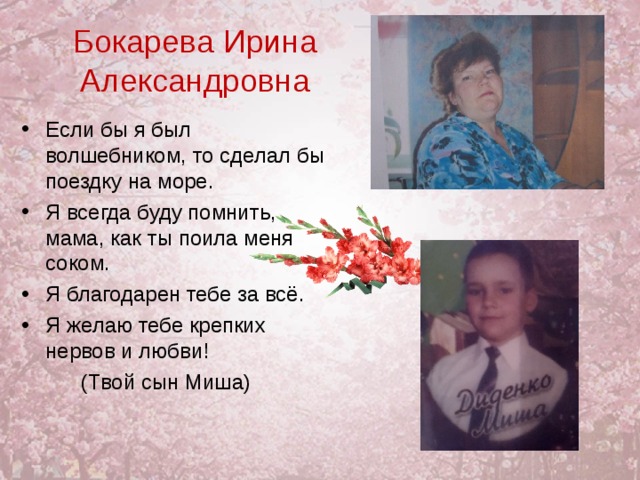 Бокарева Ирина Александровна Если бы я был волшебником, то сделал бы поездку на море. Я всегда буду помнить, мама, как ты поила меня соком. Я благодарен тебе за всё. Я желаю тебе крепких нервов и любви!  (Твой сын Миша)  