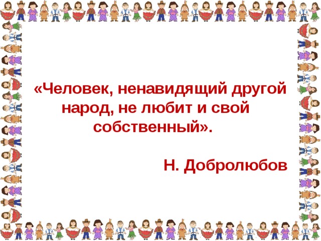  «Человек, ненавидящий другой народ, не любит и свой собственный».  Н. Добролюбов 