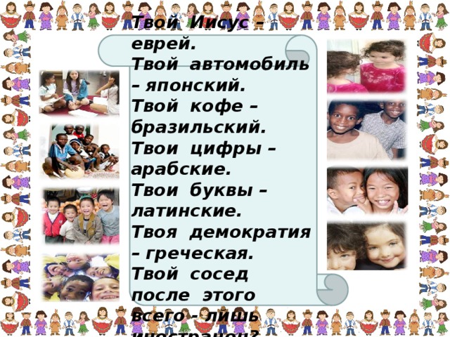 Твой Иисус – еврей. Твой автомобиль – японский. Твой кофе – бразильский. Твои цифры – арабские. Твои буквы – латинские. Твоя демократия – греческая. Твой сосед после этого всего - лишь иностранец? 