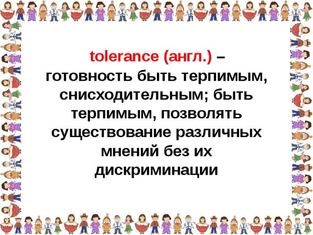 tolerance (англ.) – готовность быть терпимым, снисходительным; быть терпимым, позволять существование различных мнений без их дискриминации  