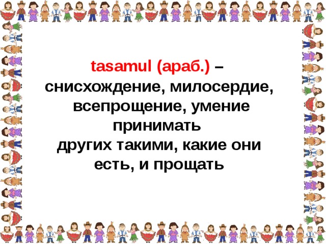 tasamul (араб.) – снисхождение, милосердие,  всепрощение, умение принимать других такими, какие они есть, и прощать  