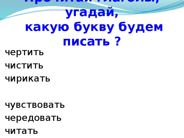 Прочитай глаголы, угадай,  какую букву будем писать ? чертить чистить чирикать чувствовать чередовать читать 