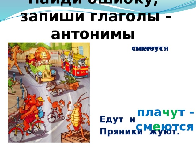 Найди ошибку,  запиши глаголы - антонимы Едут и Пряники жуют. плачут смеются пла чу т - см е ются 