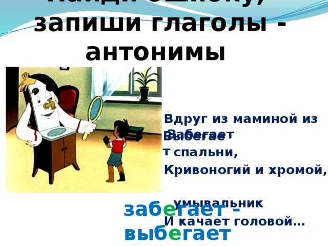 Найди ошибку,  запиши глаголы - антонимы Вдруг из маминой из  спальни, Кривоногий и хромой,   умывальник И качает головой… Забегает Выбегает заб е гает - выб е гает 