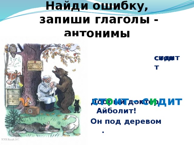 Найди ошибку,  запиши глаголы - антонимы Добрый доктор Айболит! Он под деревом . сидит стоит ст о ит - с и дит 