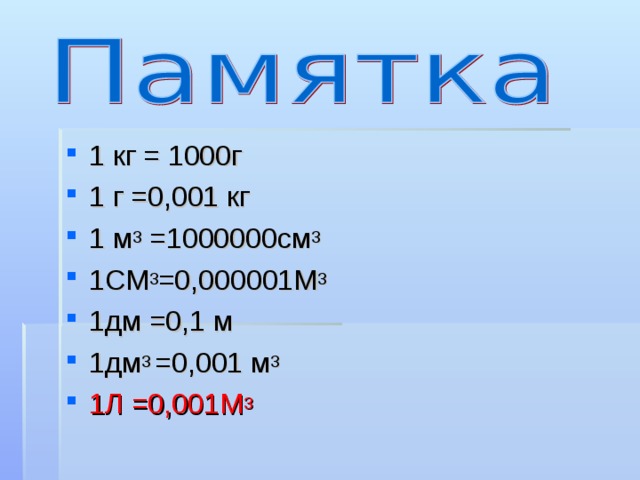 1 кг = 1000г 1 г =0,001 кг 1 м 3 =1000000см 3 1СМ 3 =0,000001М 3 1дм =0,1 м 1дм 3 =0,001 м 3 1Л =0,001М 3    