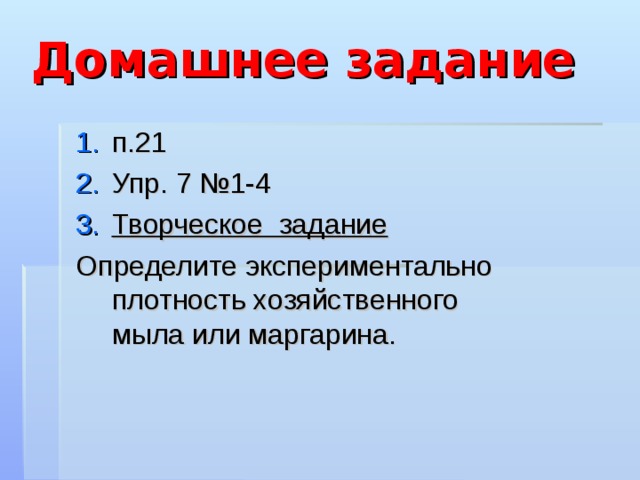 Домашнее задание п.21 Упр. 7 №1-4 Творческое задание Определите экспериментально плотность хозяйственного мыла или маргарина. 
