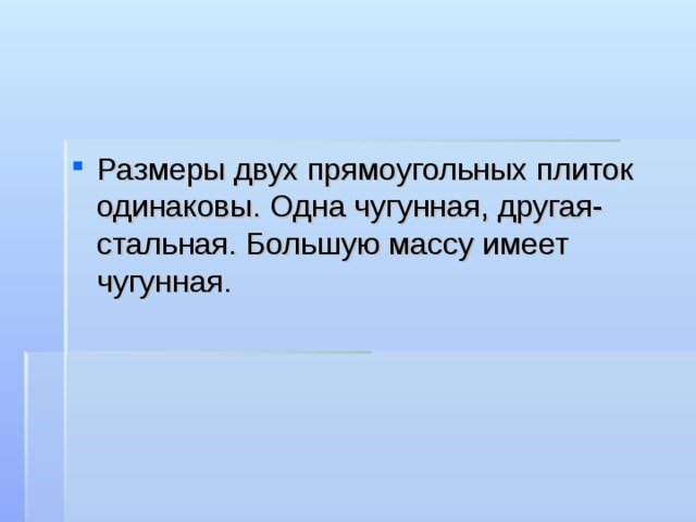 Размеры двух прямоугольных плиток одинаковы. Одна чугунная, другая- стальная. Большую массу имеет чугунная. 