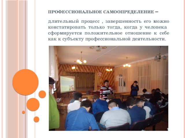 Профессиональное самоопределение – длительный процесс , завершенность его можно констатировать только тогда, когда у человека сформируется положительное отношение к себе как к субъекту профессиональной деятельности. 