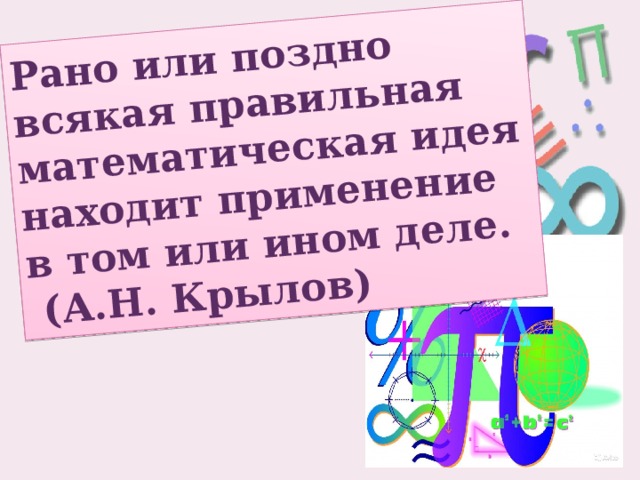 Рано или поздно  всякая правильная математическая идея находит применение в том или ином деле.  (А.Н. Крылов) 