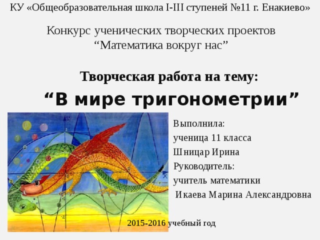 КУ «Общеобразовательная школа І-ІІІ ступеней №11 г. Енакиево» Конкурс ученических творческих проектов “Математика вокруг нас” Творческая работа на тему: “ В мире тригонометрии” Выполнила: ученица 11 класса Шницар Ирина Руководитель: учитель математики  Икаева Марина Александровна 2015-2016 учебный год 