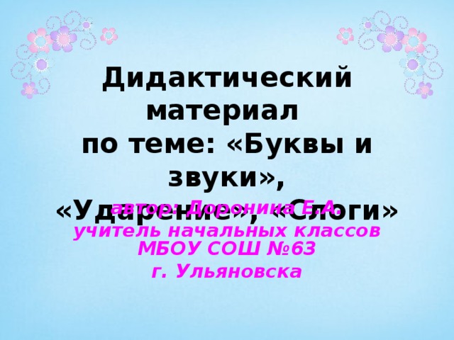 Дидактический материал  по теме: «Буквы и звуки»,  «Ударение», «Слоги» автор: Доронина Е.А. учитель начальных классов МБОУ СОШ №63 г. Ульяновска  