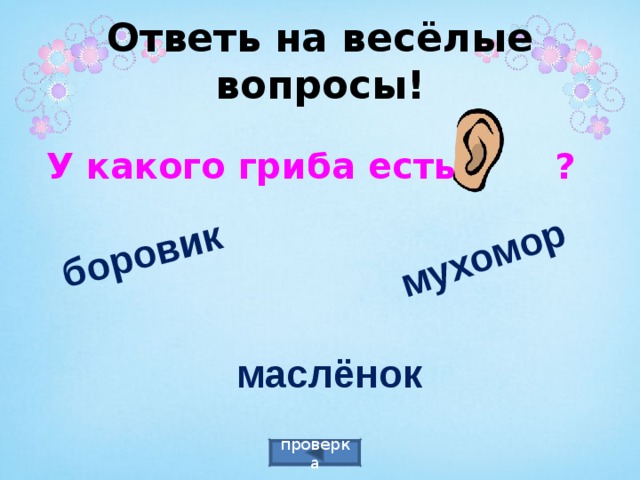 боровик мухомор Ответь на весёлые вопросы! У какого гриба есть ? маслёнок проверка 
