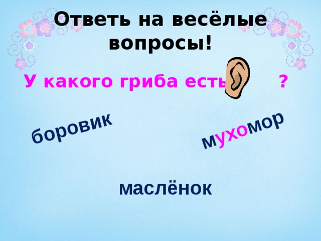 боровик м ухо мор Ответь на весёлые вопросы! У какого гриба есть ? маслёнок 