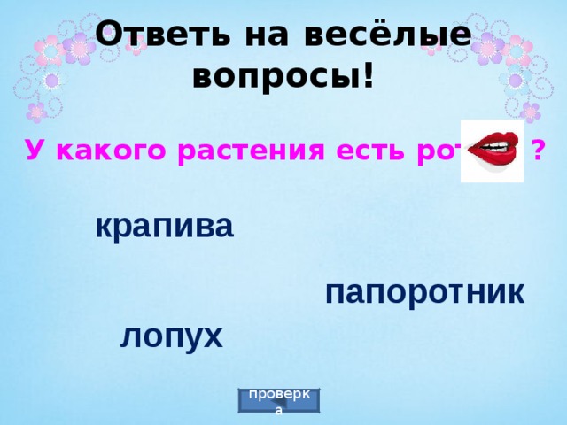 Ответь на весёлые вопросы! У какого растения есть рот ? крапива папоротник лопух проверка 