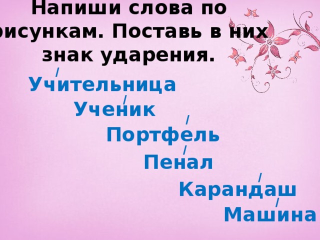 Напиши слова по рисункам. Поставь в них знак ударения. / Учительница / Ученик / Портфель / Пенал / Карандаш / Машина 