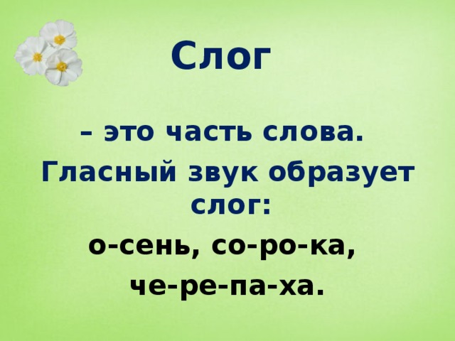 Слог  – это часть слова. Гласный звук образует слог: о-сень, со-ро-ка, че-ре-па-ха. 