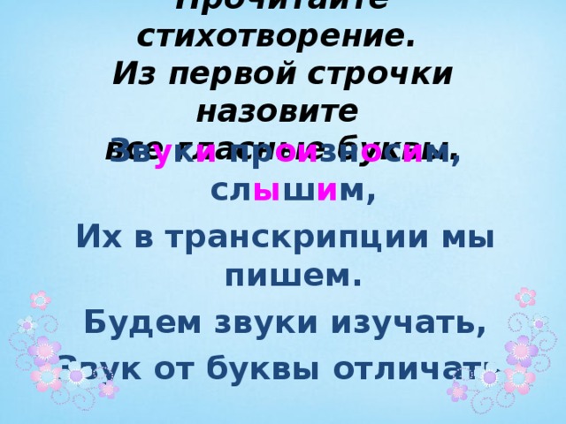  Прочитайте стихотворение.  Из первой строчки назовите  все гласные буквы.  Зв у к и пр ои зн о с и м, сл ы ш и м, Их в транскрипции мы пишем. Будем звуки изучать, Звук от буквы отличать.  